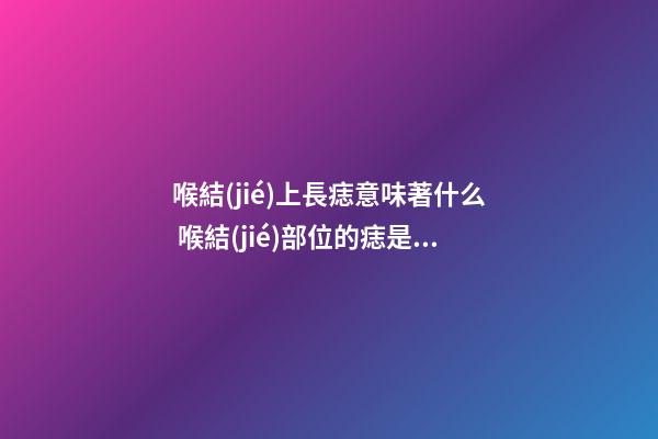 喉結(jié)上長痣意味著什么 喉結(jié)部位的痣是吉還是兇